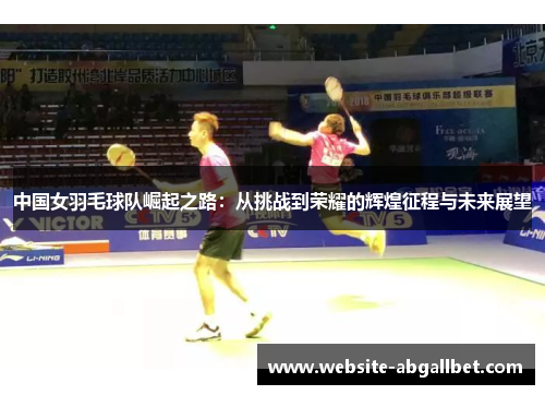 中国女羽毛球队崛起之路：从挑战到荣耀的辉煌征程与未来展望