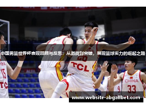 中国男篮世界杯表现回顾与反思：从激战到突破，展现篮球实力的崛起之路