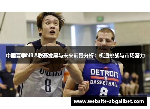 中国夏季NBA联赛发展与未来前景分析：机遇挑战与市场潜力