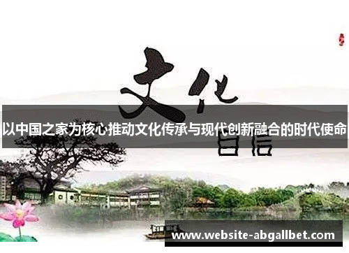 以中国之家为核心推动文化传承与现代创新融合的时代使命
