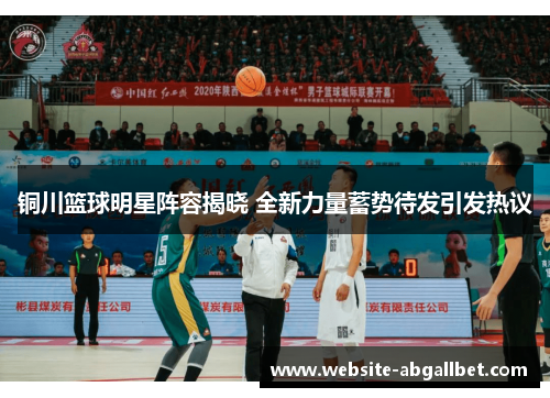 铜川篮球明星阵容揭晓 全新力量蓄势待发引发热议
